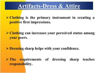  Clothing is the primary instrument in creating a
positive first impressions.
 Clothing can increases your perceived status among
your peers.
 Dressing sharp helps with your confidence.
 The requirements of dressing sharp teaches
responsibility.
Artifacts-Dress & Attire
 