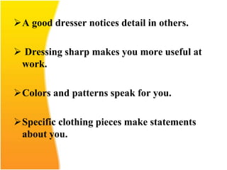 A good dresser notices detail in others.
 Dressing sharp makes you more useful at
work.
Colors and patterns speak for you.
Specific clothing pieces make statements
about you.
 