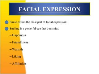 FACIAL EXPRESSION
Smile covers the most part of facial expression:
Smiling is a powerful cue that transmits:
– Happiness
– Friendliness
– Warmth
– Liking
– Affiliation
 
