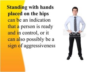 Standing with hands
placed on the hips
can be an indication
that a person is ready
and in control, or it
can also possibly be a
sign of aggressiveness.
 