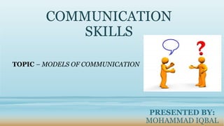 COMMUNICATION
SKILLS
PRESENTED BY:
MOHAMMAD IQBAL
TOPIC – MODELS OF COMMUNICATION
 