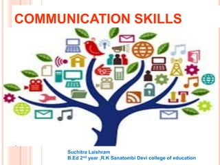 COMMUNICATION SKILLS
Suchitra Laishram
B.Ed 2nd year ,R.K Sanatombi Devi college of education
 