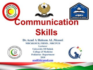 Communication
Skills
Dr.Azad A Haleem AL.Mezori
MBChB.DCH, FIBMS , MRCPCH
Lecturer
University Of Duhok
College of Medicine
Pediatrics Department
2018
azad82d@gmail.com
 