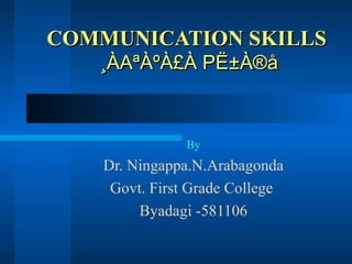 COMMUNICATION SKILLSCOMMUNICATION SKILLS
¸ÀAªÀºÀ£À PË±À®å¸ÀAªÀºÀ£À PË±À®å
By
Dr. Ningappa.N.Arabagonda
Govt. First Grade College
Byadagi -581106
 
