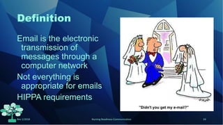 Definition
Email is the electronic
transmission of
messages through a
computer network
Not everything is
appropriate for emails
HIPPA requirements
Rev 1/2018 Nursing Readiness-Communication 24
 