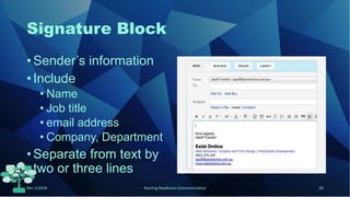 Signature Block
• Sender’s information
• Include
• Name
• Job title
• email address
• Company, Department
• Separate from text by
two or three lines
Rev 1/2018 Nursing Readiness-Communication 26
 