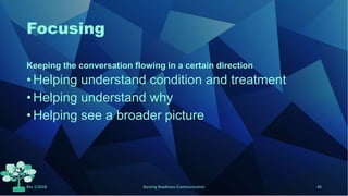 Focusing
Keeping the conversation flowing in a certain direction
•Helping understand condition and treatment
•Helping understand why
•Helping see a broader picture
Rev 1/2018 Nursing Readiness-Communication 46
 