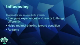 Influencing
Changing the way a person thinks or reacts
•Everyone experiences and reacts to things
differently
•Helps redirect thinking toward condition
•Reframe
Rev 1/2018 Nursing Readiness-Communication 49
 
