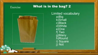 Exercise What is in the bag? 2
Limited vocabulary
a)Big
b)Small
c)Black
d)White
e)One
f) Two
g)Many
h)Round
i) Square
j) Not
Rev 1/2018 Nursing Readiness-Communication 9
 