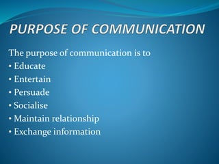 The purpose of communication is to
• Educate
• Entertain
• Persuade
• Socialise
• Maintain relationship
• Exchange information
 