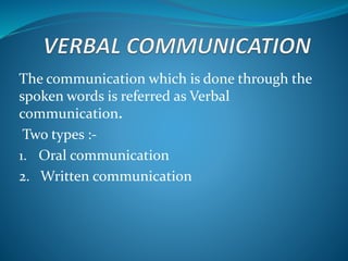 The communication which is done through the
spoken words is referred as Verbal
communication.
Two types :-
1. Oral communication
2. Written communication
 