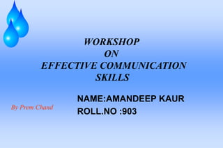 WORKSHOP
ON
EFFECTIVE COMMUNICATION
SKILLS
By Prem Chand
NAME:AMANDEEP KAUR
ROLL.NO :903
 