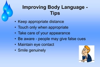 Improving Body Language -
Tips
• Keep appropriate distance
• Touch only when appropriate
• Take care of your appearance
• Be aware - people may give false cues
• Maintain eye contact
• Smile genuinely
 