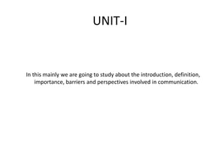 UNIT-I
In this mainly we are going to study about the introduction, definition,
importance, barriers and perspectives involved in communication.
 
