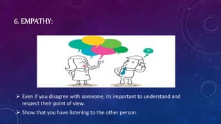 6. EMPATHY:
 Even if you disagree with someone, its important to understand and
respect their point of view.
 Show that you have listening to the other person.
 