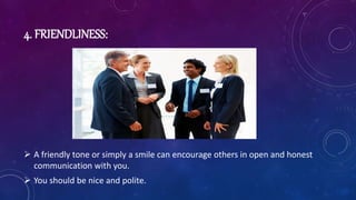4. FRIENDLINESS:
 A friendly tone or simply a smile can encourage others in open and honest
communication with you.
 You should be nice and polite.
 