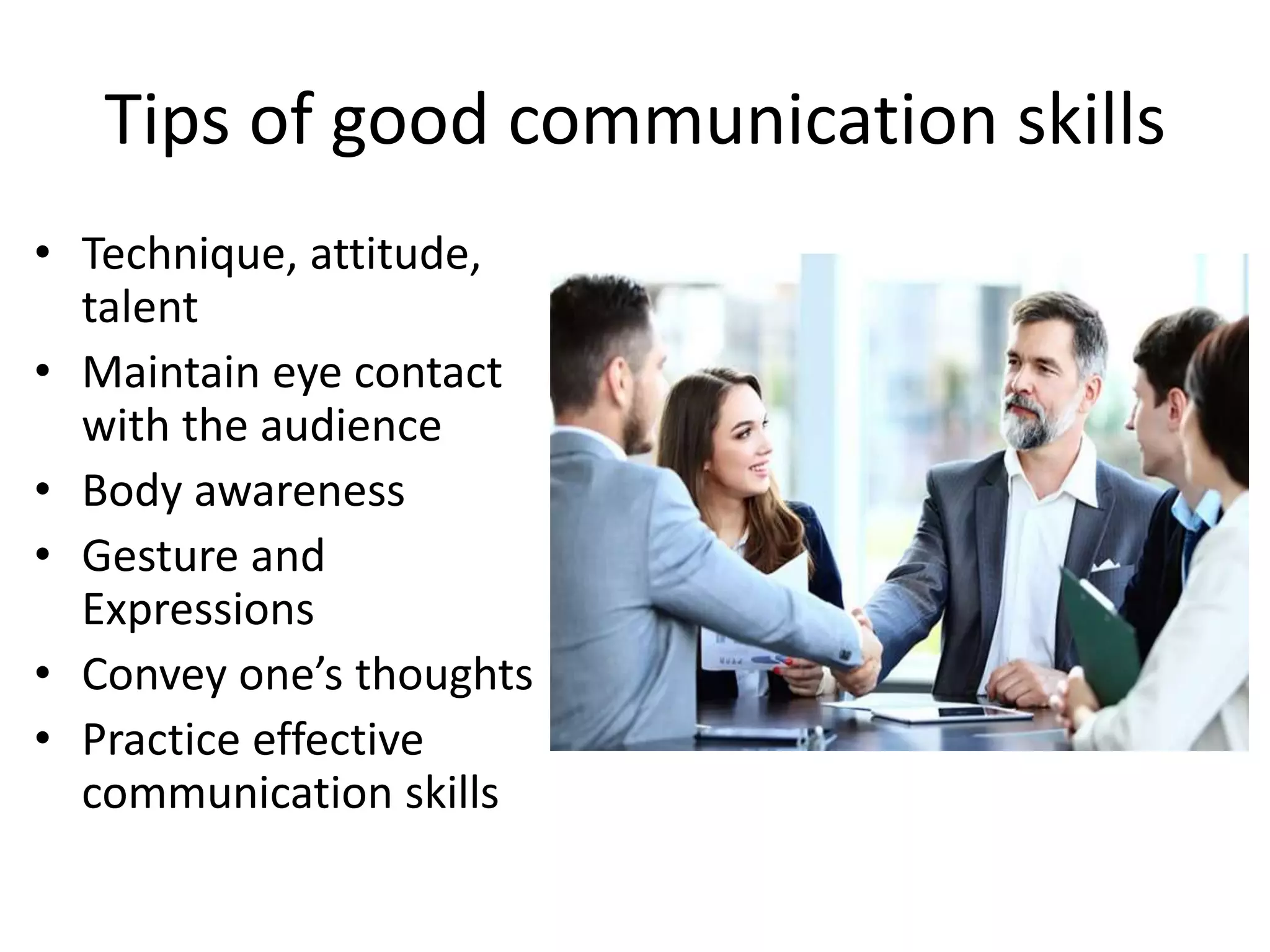 Tips of good communication skills
• Technique, attitude,
talent
• Maintain eye contact
with the audience
• Body awareness
• Gesture and
Expressions
• Convey one’s thoughts
• Practice effective
communication skills
 