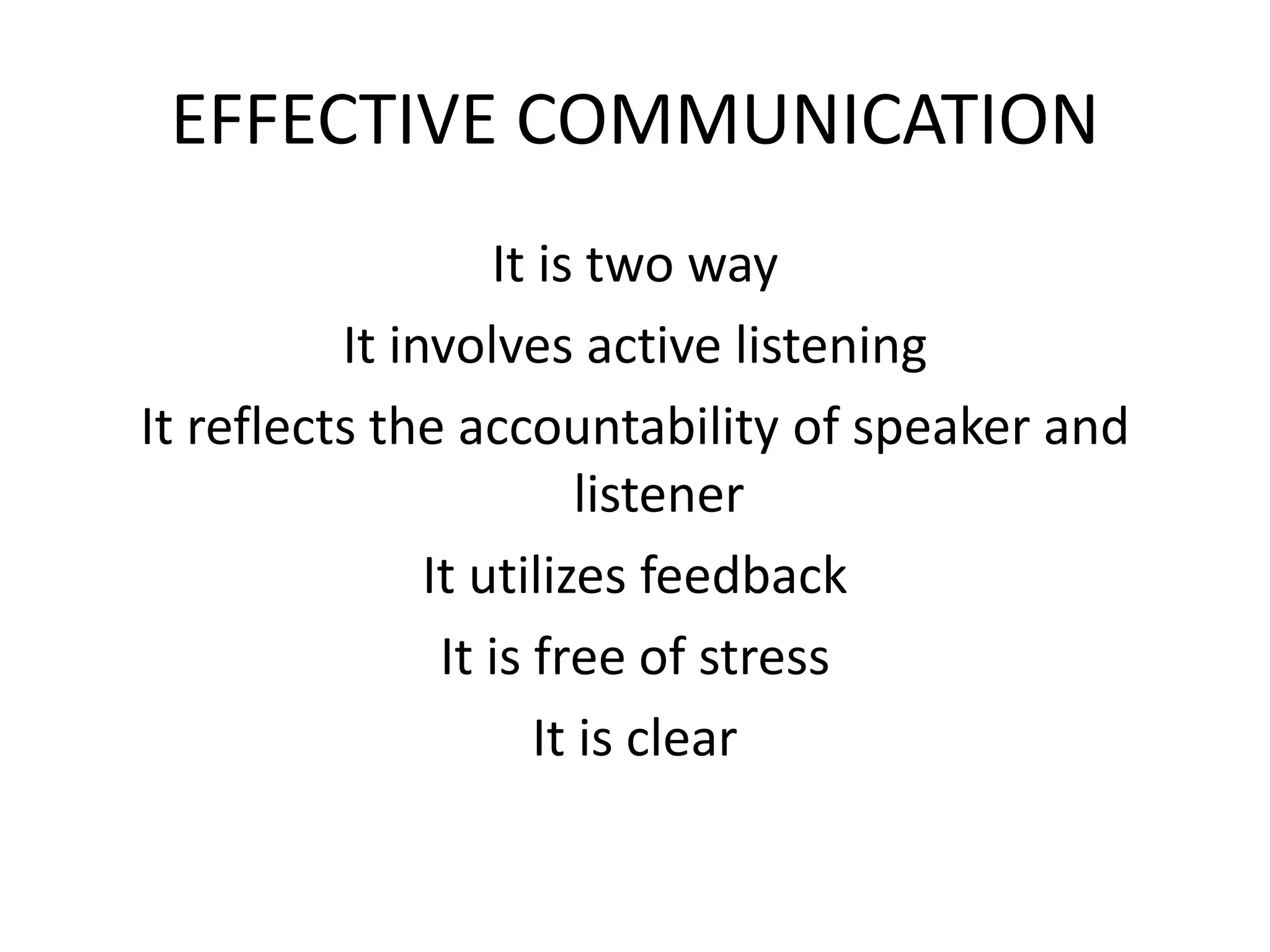 EFFECTIVE COMMUNICATION
It is two way
It involves active listening
It reflects the accountability of speaker and
listener
It utilizes feedback
It is free of stress
It is clear
 