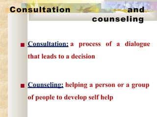 Consultation and
counseling
■ Consultation: a process of a dialogue
that leads to a decision
■ Counseling: helping a person or a group
of people to develop self help
 