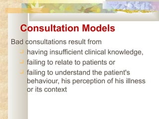 Consultation Models
Bad consultations result from
❑ having insufficient clinical knowledge,
❑ failing to relate to patients or
❑ failing to understand the patient's
behaviour, his perception of his illness
or its context
 
