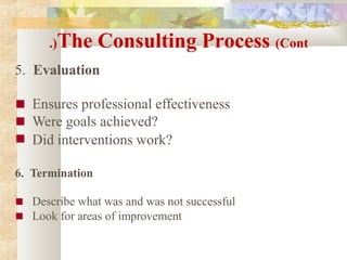 .)The Consulting Process (Cont
5. Evaluation
■
■
■
Ensures professional effectiveness
Were goals achieved?
Did interventions work?
6. Termination
■
■
Describe what was and was not successful
Look for areas of improvement
 