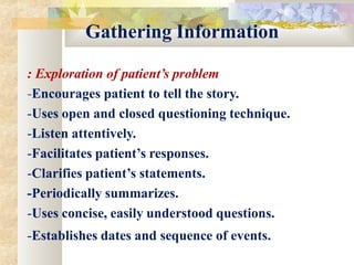 Gathering Information
: Exploration of patient’s problem
-Encourages patient to tell the story.
-Uses open and closed questioning technique.
-Listen attentively.
-Facilitates patient’s responses.
-Clarifies patient’s statements.
-Periodically summarizes.
-Uses concise, easily understood questions.
-Establishes dates and sequence of events.
 