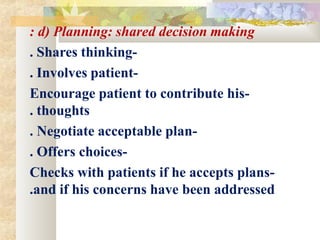 : d) Planning: shared decision making
. Shares thinking-
. Involves patient-
Encourage patient to contribute his-
. thoughts
. Negotiate acceptable plan-
. Offers choices-
Checks with patients if he accepts plans-
.and if his concerns have been addressed
 