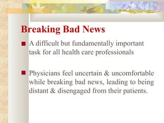 Breaking Bad News
■ A difficult but fundamentally important
task for all health care professionals
■ Physicians feel uncertain & uncomfortable
while breaking bad news, leading to being
distant & disengaged from their patients.
 
