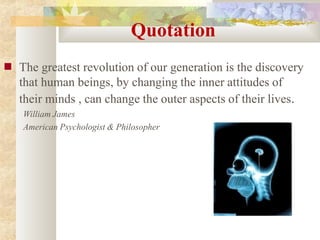 Quotation
■ The greatest revolution of our generation is the discovery
that human beings, by changing the inner attitudes of
their minds , can change the outer aspects of their lives.
William James
American Psychologist & Philosopher
 