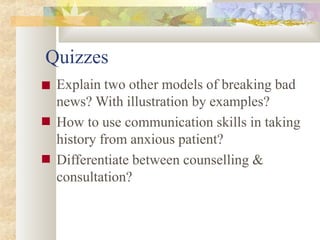 Quizzes
■
■
■ Explain two other models of breaking bad
news? With illustration by examples?
How to use communication skills in taking
history from anxious patient?
Differentiate between counselling &
consultation?
 
