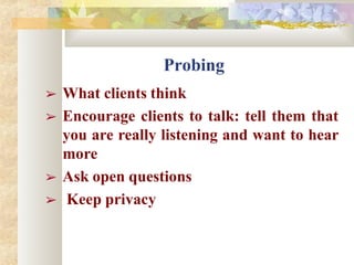 Probing
➢ What clients think
➢ Encourage clients to talk: tell them that
you are really listening and want to hear
more
➢ Ask open questions
➢ Keep privacy
 