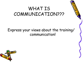 WHAT IS
COMMUNICATION???
Express your views about the training/
communication!
 