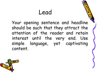 Lead
Your opening sentence and headline
should be such that they attract the
attention of the reader and retain
interest until the very end. Use
simple language, yet captivating
content.
 