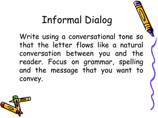 Informal Dialog
Write using a conversational tone so
that the letter flows like a natural
conversation between you and the
reader. Focus on grammar, spelling
and the message that you want to
convey.
 