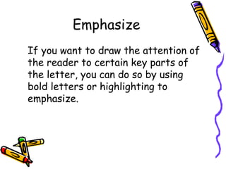 Emphasize
If you want to draw the attention of
the reader to certain key parts of
the letter, you can do so by using
bold letters or highlighting to
emphasize.
 