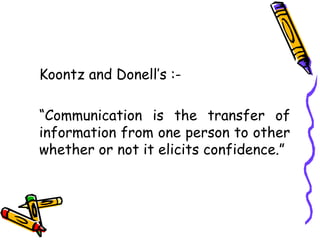Koontz and Donell’s :-
“Communication is the transfer of
information from one person to other
whether or not it elicits confidence.”
 