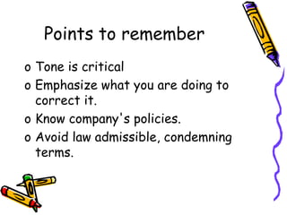 Points to remember
o Tone is critical
o Emphasize what you are doing to
correct it.
o Know company's policies.
o Avoid law admissible, condemning
terms.
 