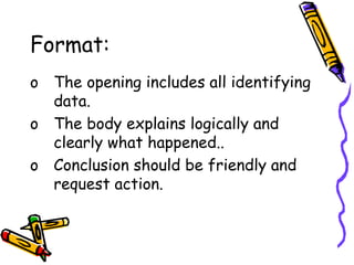 Format:
o The opening includes all identifying
data.
o The body explains logically and
clearly what happened..
o Conclusion should be friendly and
request action.
 
