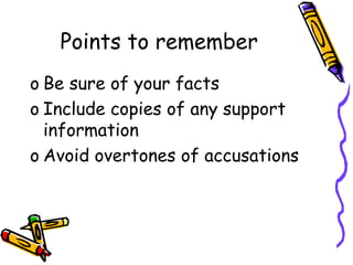 Points to remember
o Be sure of your facts
o Include copies of any support
information
o Avoid overtones of accusations
 
