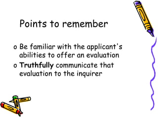 Points to remember
o Be familiar with the applicant's
abilities to offer an evaluation
o Truthfully communicate that
evaluation to the inquirer
 