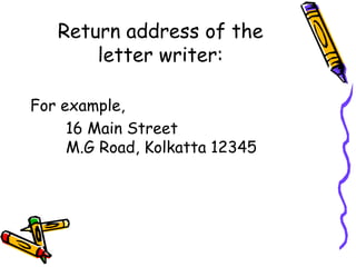 Return address of the
letter writer:
For example,
16 Main Street
M.G Road, Kolkatta 12345
 