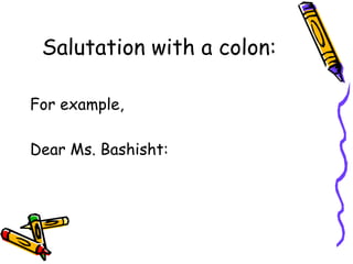 Salutation with a colon:
For example,
Dear Ms. Bashisht:
 