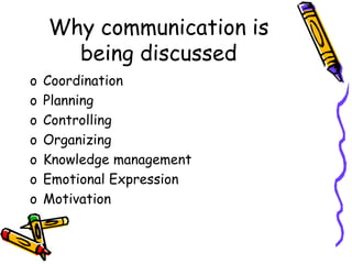 Why communication is
being discussed
o Coordination
o Planning
o Controlling
o Organizing
o Knowledge management
o Emotional Expression
o Motivation
 