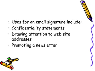 • Uses for an email signature include:
• Confidentiality statements
• Drawing attention to web site
addresses
• Promoting a newsletter
 