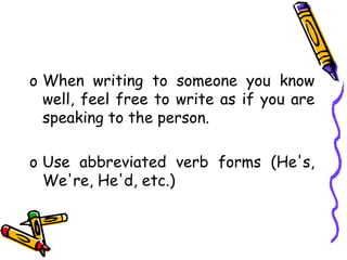 o When writing to someone you know
well, feel free to write as if you are
speaking to the person.
o Use abbreviated verb forms (He's,
We're, He'd, etc.)
 
