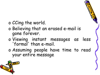 o CCing the world.
o Believing that an erased e-mail is
gone forever.
o Viewing instant messages as less
'formal' than e-mail.
o Assuming people have time to read
your entire message
 