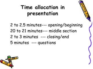 Time allocation in
presentation
2 to 2.5 minutes--- opening/beginning
20 to 21 minutes--- middle section
2 to 3 minutes --- closing/end
5 minutes --- questions
 