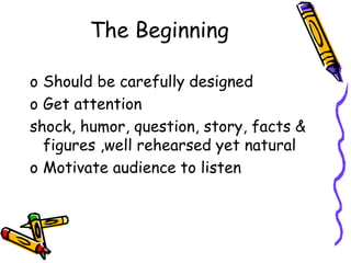 The Beginning
o Should be carefully designed
o Get attention
shock, humor, question, story, facts &
figures ,well rehearsed yet natural
o Motivate audience to listen
 