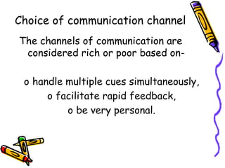 Choice of communication channel
The channels of communication are
considered rich or poor based on-
o handle multiple cues simultaneously,
o facilitate rapid feedback,
o be very personal.
 