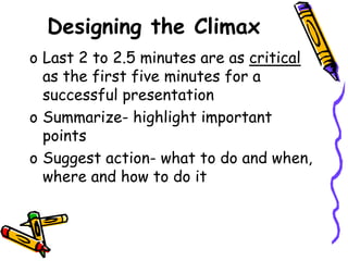 Designing the Climax
o Last 2 to 2.5 minutes are as critical
as the first five minutes for a
successful presentation
o Summarize- highlight important
points
o Suggest action- what to do and when,
where and how to do it
 